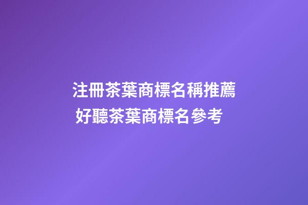 注冊茶葉商標名稱推薦 好聽茶葉商標名參考